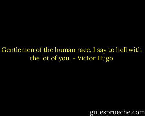 Gentlemen of the human race, I say to hell with the lot of you. - Victor Hugo