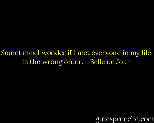 Sometimes I wonder if I met everyone in my life in the wrong order. - Belle de Jour