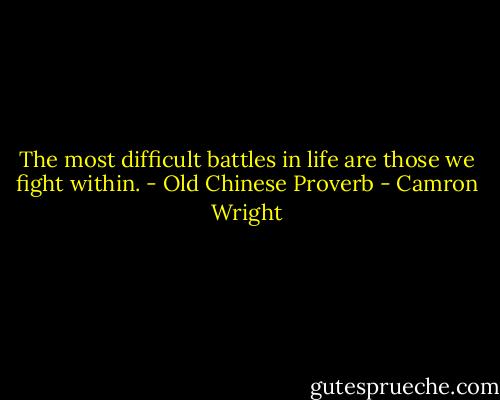 The most difficult battles in life are those we fight within. - Old Chinese Proverb - Camron Wright