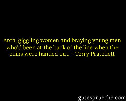 Arch, giggling women and braying young men who'd been at the back of the line when the chins were handed out. - Terry Pratchett