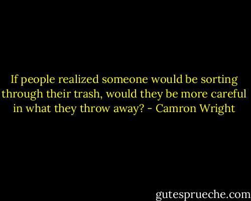 If people realized someone would be sorting through their trash, would they be more careful in what they throw away? - Camron Wright