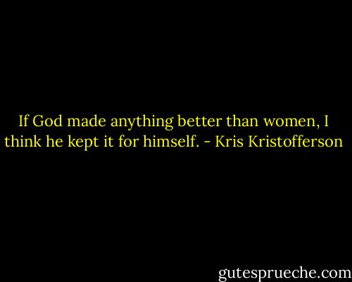 If God made anything better than women, I think he kept it for himself. - Kris Kristofferson