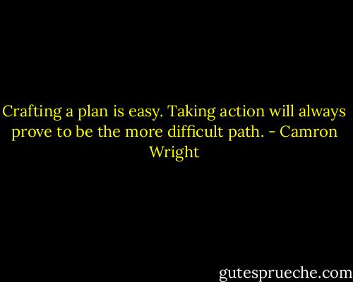Crafting a plan is easy. Taking action will always prove to be the more difficult path. - Camron Wright