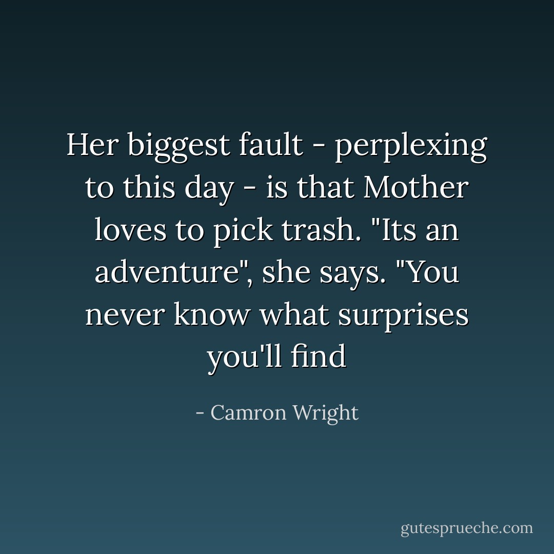 Her biggest fault - perplexing to this day - is that Mother loves to pick trash. "Its an adventure", she says. "You never know what surprises you'll find - Camron Wright