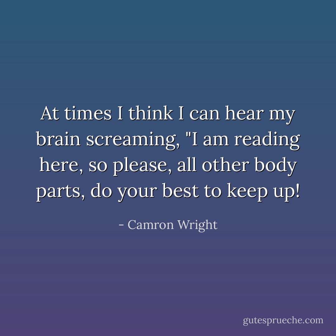 At times I think I can hear my brain screaming, "I am reading here, so please, all other body parts, do your best to keep up! - Camron Wright
