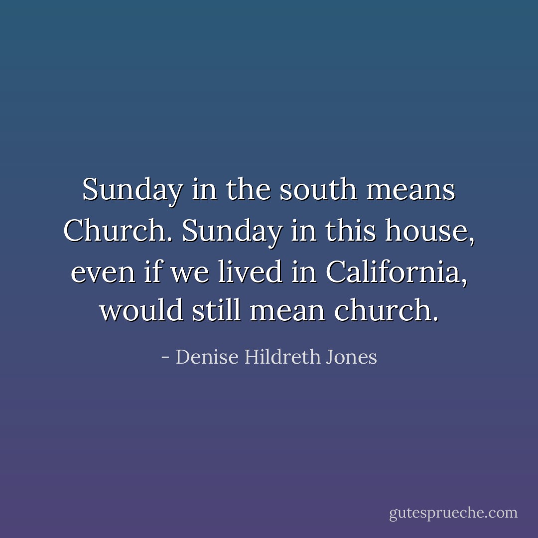 Sunday in the south means Church. Sunday in this house, even if we lived in California, would still mean church. - Denise Hildreth Jones