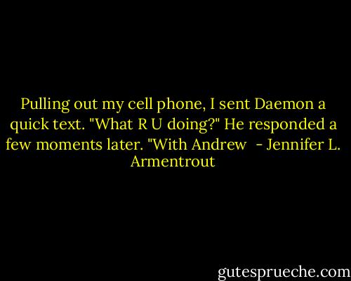 Pulling out my cell phone, I sent Daemon a quick text. "What R U doing?"<br />He responded a few moments later. "With Andrew  - Jennifer L. Armentrout