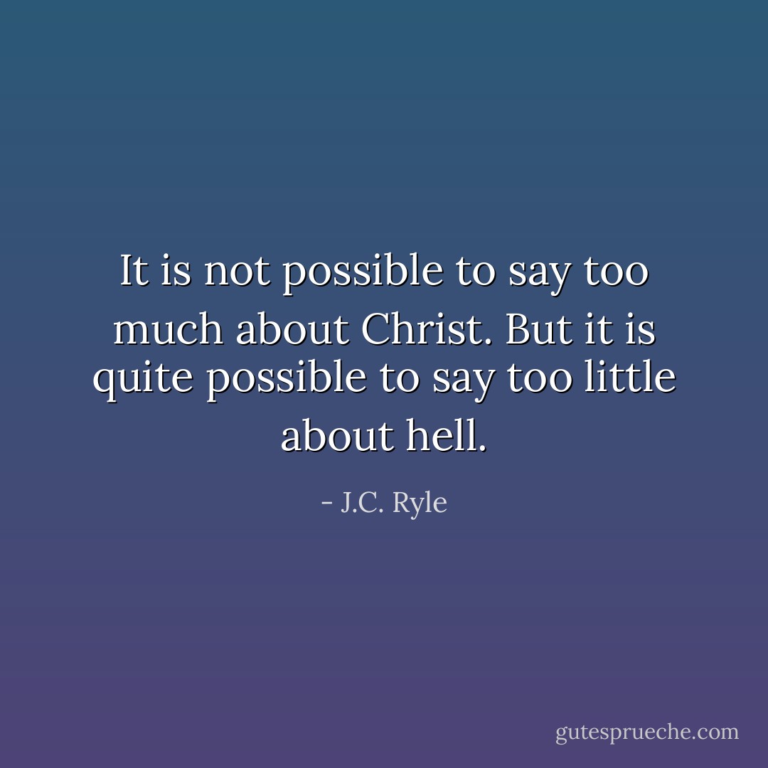 It is not possible to say too much about Christ. But it is quite possible to say too little about hell. - J.C. Ryle