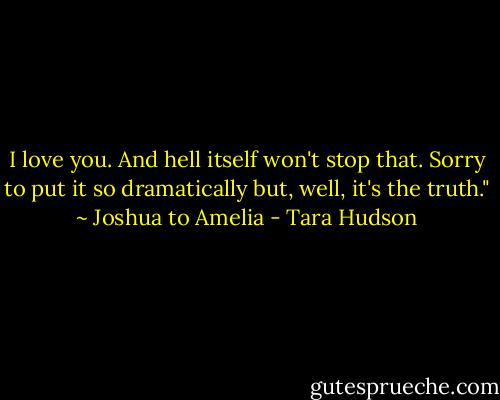 I love you. And hell itself won't stop that. Sorry to put it so dramatically but, well, it's the truth." ~ Joshua to Amelia - Tara Hudson