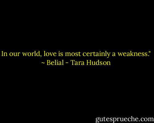 In our world, love is most certainly a weakness." ~ Belial - Tara Hudson