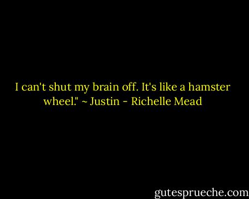 I can't shut my brain off. It's like a hamster wheel." ~ Justin - Richelle Mead