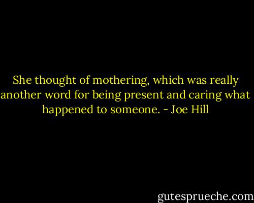 She thought of mothering, which was really another word for being present and caring what happened to someone. - Joe Hill