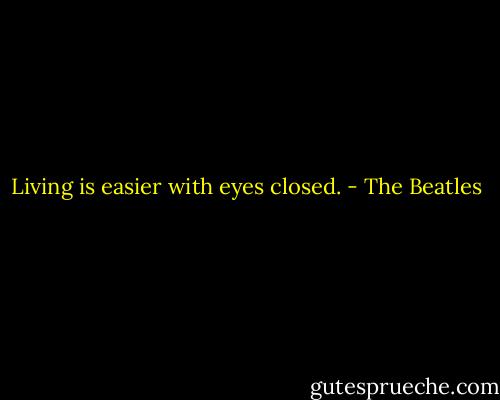 Living is easier with eyes closed. - The Beatles