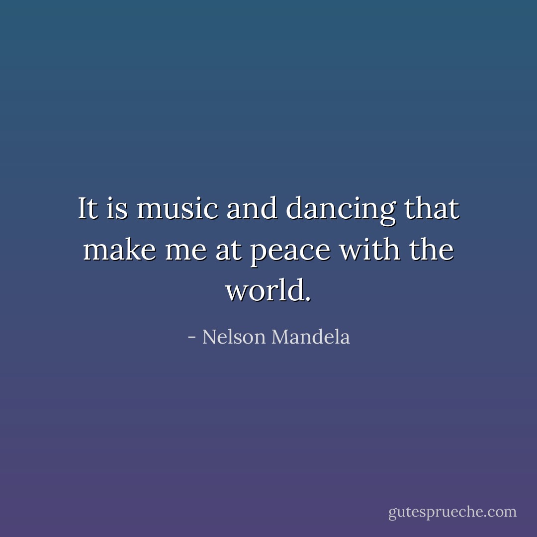 It is music and dancing that make me at peace with the world. - Nelson Mandela