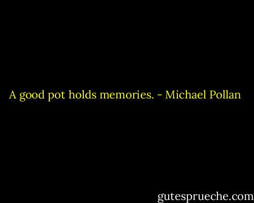 A good pot holds memories. - Michael Pollan