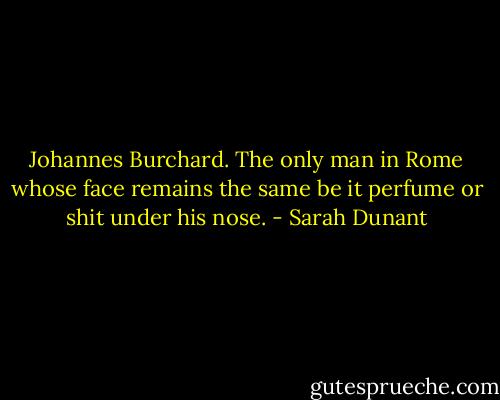 Johannes Burchard. The only man in Rome whose face remains the same be it perfume or shit under his nose. - Sarah Dunant