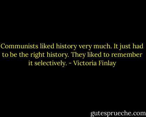 Communists liked history very much. It just had to be the right history. They liked to remember it selectively. - Victoria Finlay