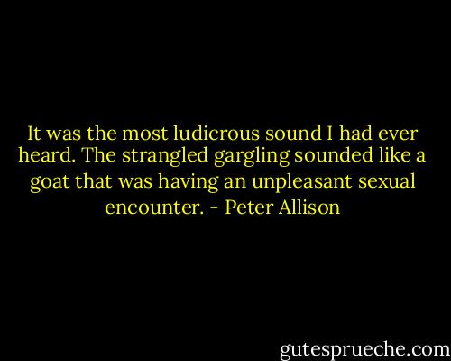 It was the most ludicrous sound I had ever heard. The strangled gargling sounded like a goat that was having an unpleasant sexual encounter. - Peter Allison