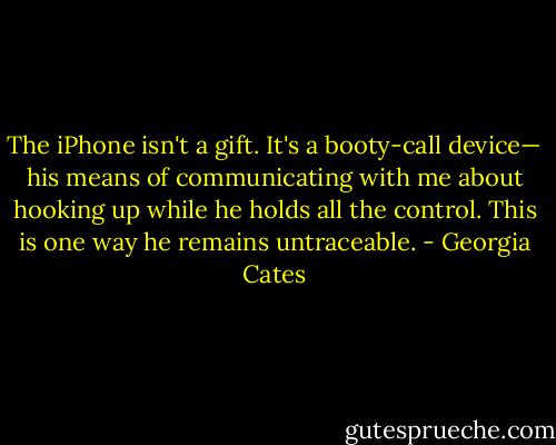 The iPhone isn't a gift. It's a booty-call device— his means of communicating with me about hooking up while he holds all the control. This is one way he remains untraceable. - Georgia Cates