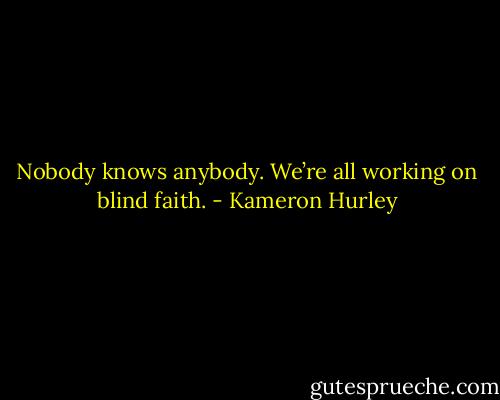 Nobody knows anybody. We’re all working on blind faith. - Kameron Hurley