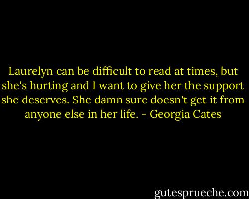 Laurelyn can be difficult to read at times, but she's hurting and I want to give her the support she deserves. She damn sure doesn't get it from anyone else in her life. - Georgia Cates