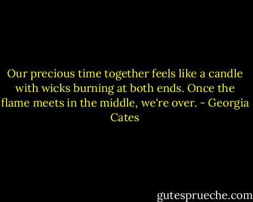 Our precious time together feels like a candle with wicks burning at both ends. Once the flame meets in the middle, we're over. - Georgia Cates