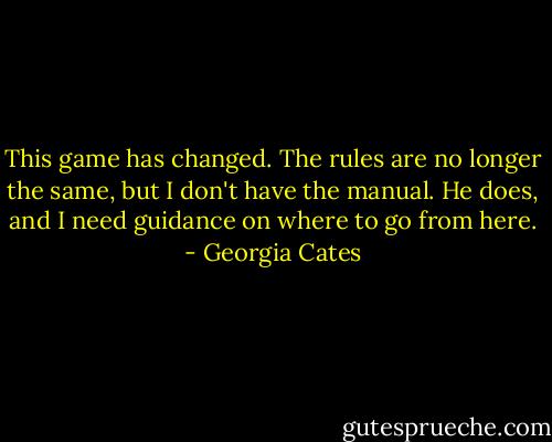 This game has changed. The rules are no longer the same, but I don't have the manual. He does, and I need guidance on where to go from here. - Georgia Cates