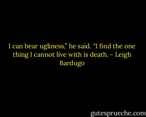 I can bear ugliness,” he said. “I find the one thing I cannot live with is death. - Leigh Bardugo