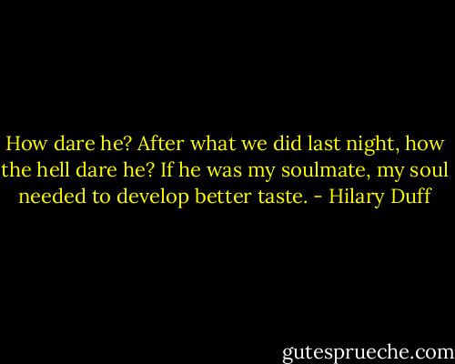 How dare he? After what we did last night, how the hell dare he?<br />If he was my soulmate, my soul needed to develop better taste. - Hilary Duff