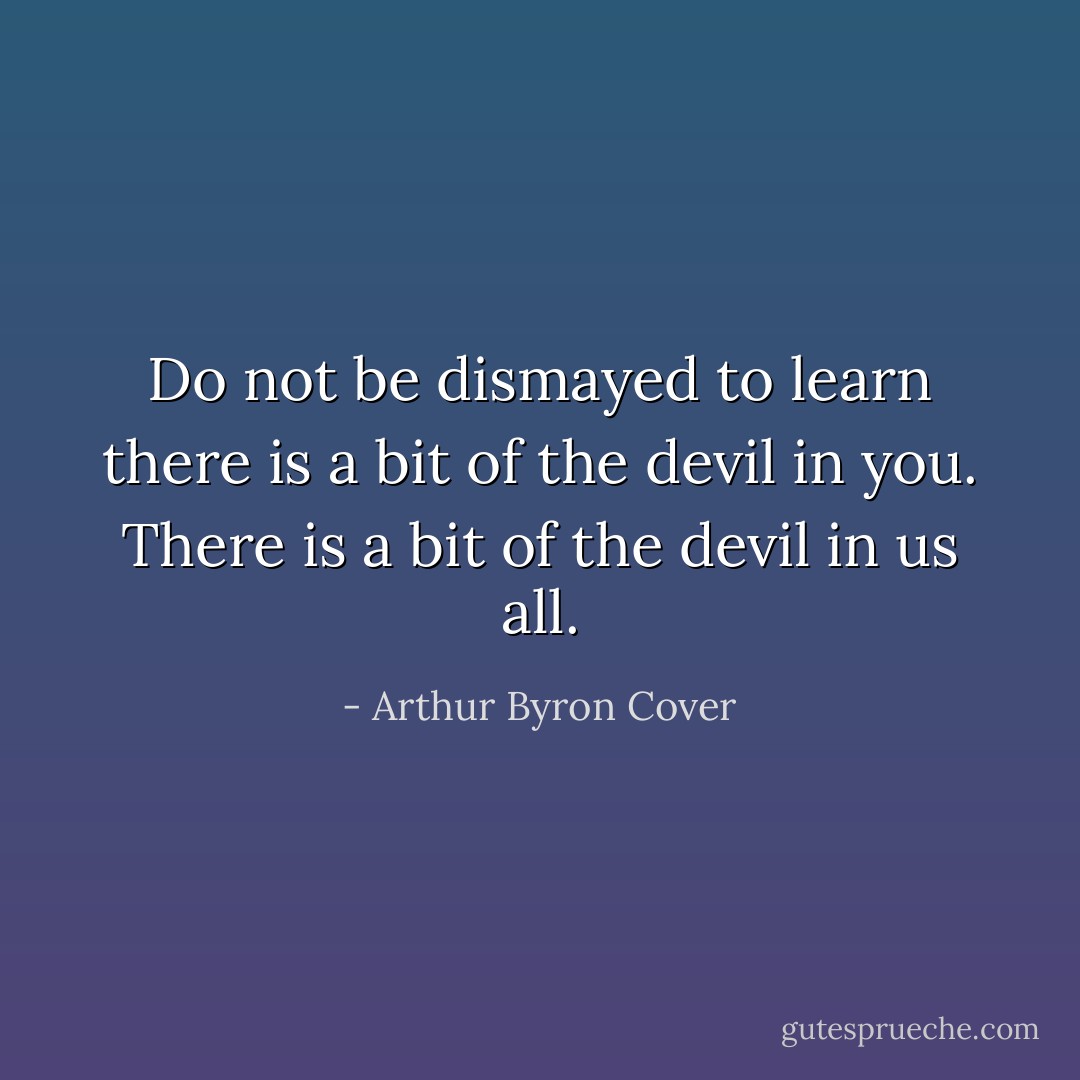 Do not be dismayed to learn there is a bit of the devil in you. There is a bit of the devil in us all. - Arthur Byron Cover