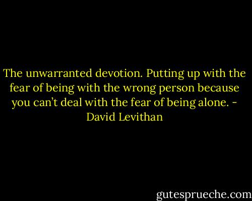 The unwarranted devotion. Putting up with the fear of being with the wrong person because you can’t deal with the fear of being alone. - David Levithan