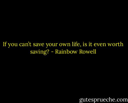 If you can’t save your own life, is it even worth saving? - Rainbow Rowell