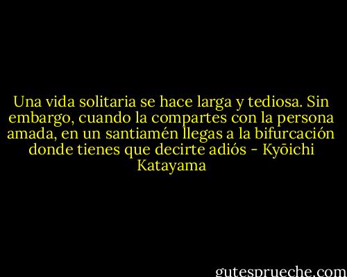 Una vida solitaria se hace larga y tediosa. Sin embargo, cuando la compartes con la persona amada, en un santiamén llegas a la bifurcación donde tienes que decirte adiós - Kyōichi Katayama