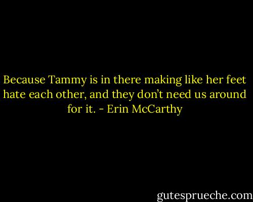 Because Tammy is in there making like her feet hate each other, and they don’t<br />need us around for it. - Erin McCarthy