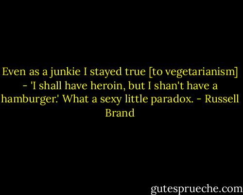 Even as a junkie I stayed true [to vegetarianism] - 'I shall have heroin, but I shan't have a hamburger.' What a sexy little paradox. - Russell Brand