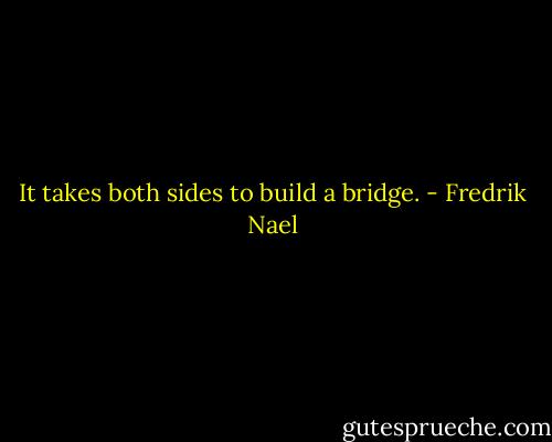 It takes both sides to build a bridge. - Fredrik Nael