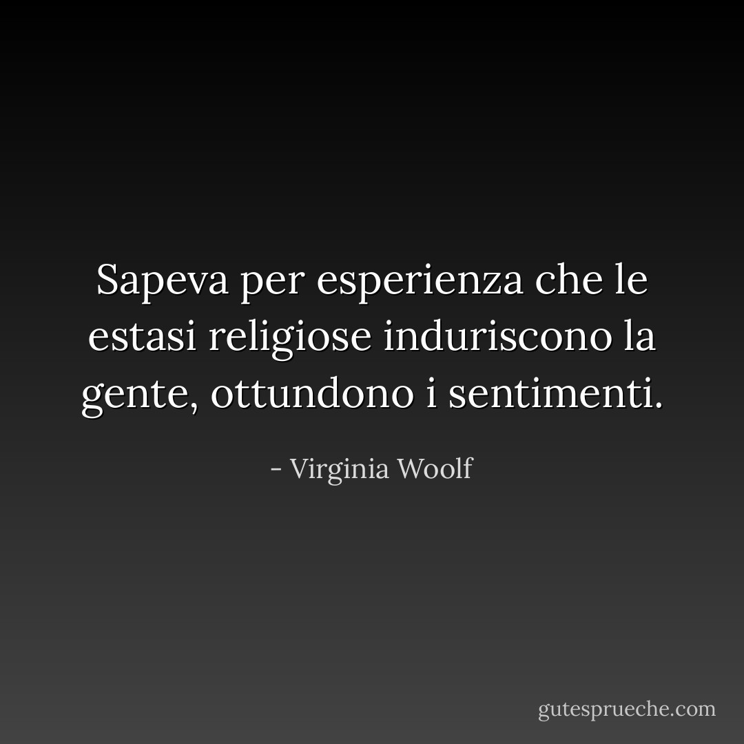 Sapeva per esperienza che le estasi religiose induriscono la gente, ottundono i sentimenti. - Virginia Woolf