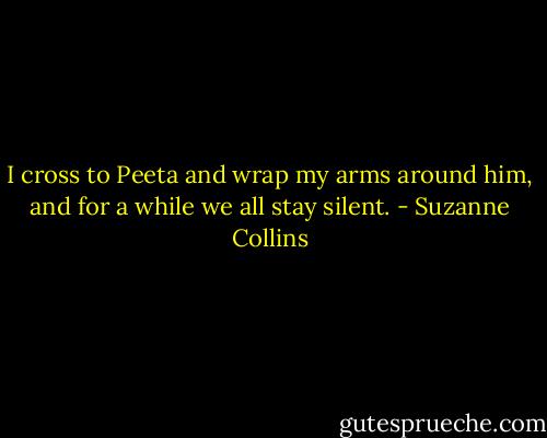 I cross to Peeta and wrap my arms around him, and for a while we all stay silent. - Suzanne Collins