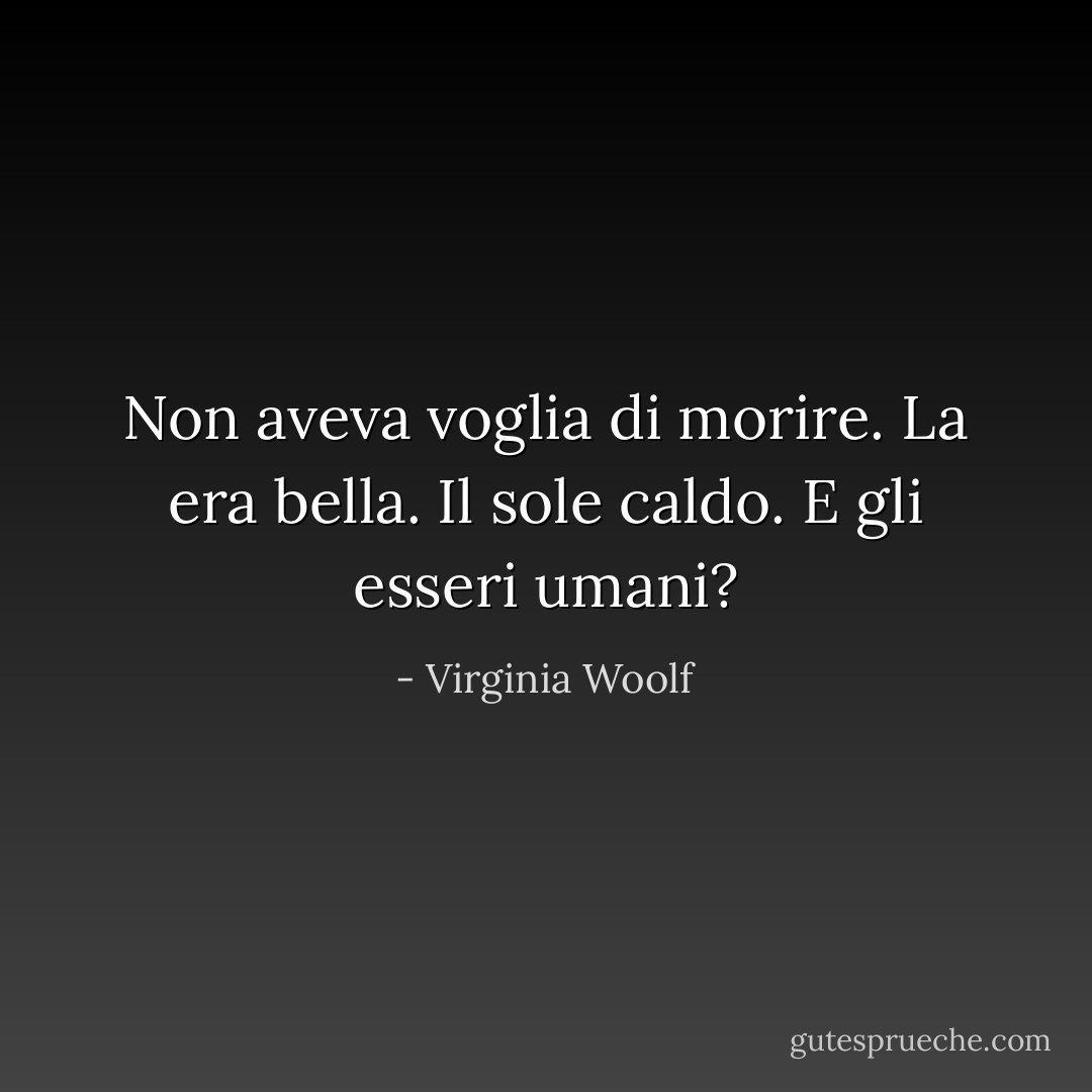 Non aveva voglia di morire. La era bella. Il sole caldo. E gli esseri umani? - Virginia Woolf