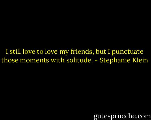 I still love to love my friends, but I punctuate those moments with solitude. - Stephanie Klein