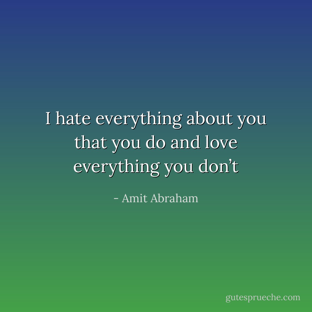 I hate everything about you that you do and love everything you don’t - Amit Abraham