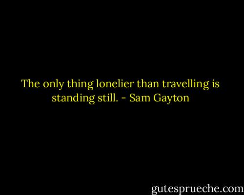The only thing lonelier than travelling is standing still. - Sam Gayton