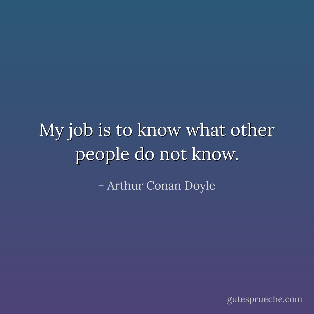 My job is to know what other people do not know. - Arthur Conan Doyle