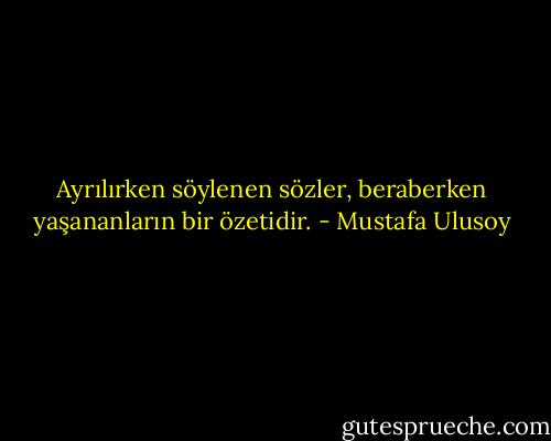 Ayrılırken söylenen sözler, beraberken yaşananların bir özetidir. - Mustafa Ulusoy