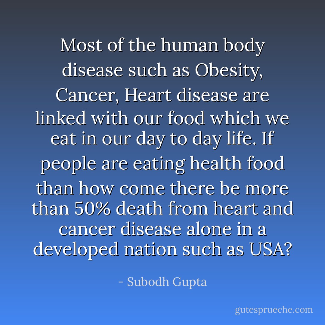 Most of the human body disease such as Obesity, Cancer, Heart disease are linked with our food which we eat in our day to day life. If people are eating health food than how come there be more than 50% death from heart and cancer disease alone in a developed nation such as USA? - Subodh Gupta