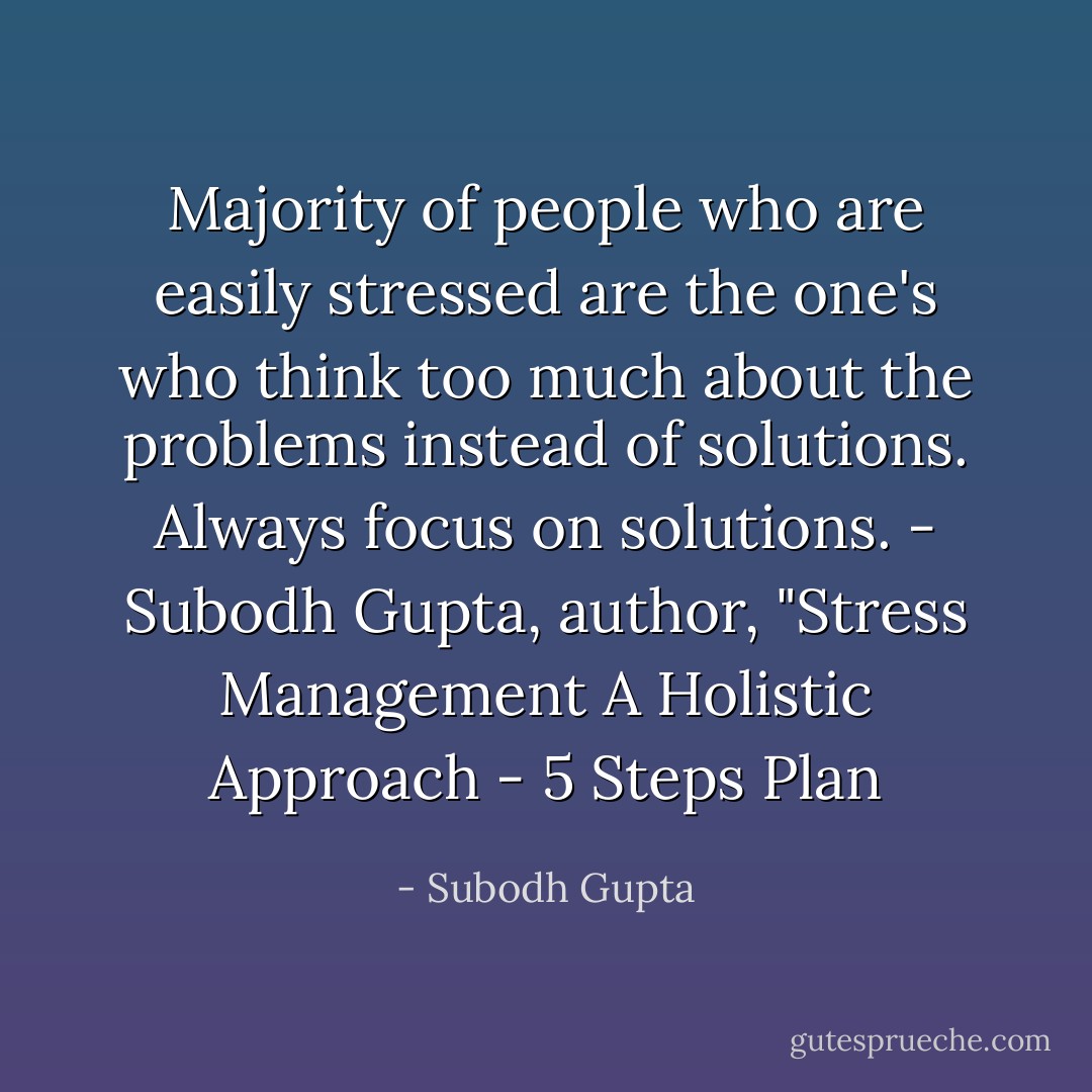 Majority of people who are easily stressed are the one's who think too much about the problems instead of solutions. Always focus on solutions. - Subodh Gupta, author, "Stress Management A Holistic Approach - 5 Steps Plan - Subodh Gupta
