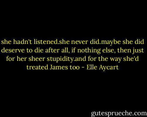 she hadn't listened.she never did.maybe she did deserve to die after all, if nothing else, then just for her sheer stupidity.and for the way she'd treated James too - Elle Aycart