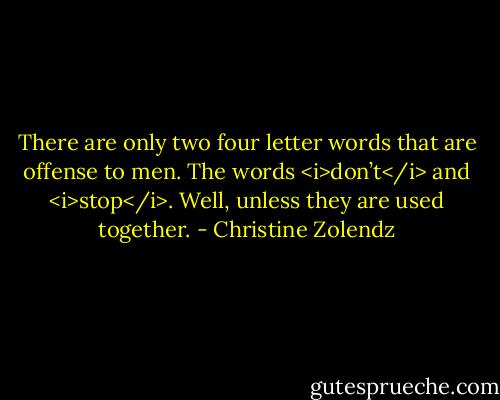 There are only two four letter words that are offense to men. The words <i>don’t</i> and <i>stop</i>. Well, unless they are used together. - Christine Zolendz