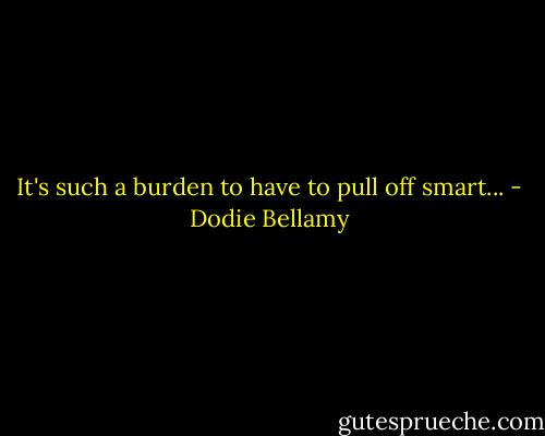 It's such a burden to have to pull off smart... - Dodie Bellamy