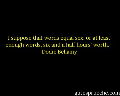 I suppose that words equal sex, or at least enough words, six and a half hours' worth. - Dodie Bellamy